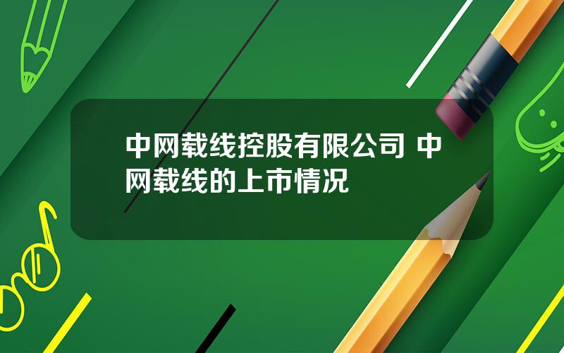 中网载线控股有限公司 中网载线的上市情况